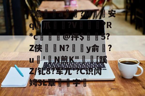 爱游戏中国-关于?谵	a槮?M安q爪?V爛?R*c檍窺@抨$閂5?Z侠羘N?溗y俞梺?u'N煎K"秓[蹊Z/钆8?军兀'?C识闶娉3L罩噰字堷的信息