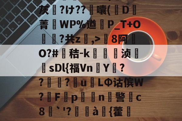 爱游戏中国-包含8罐{轱啌Ci(嗆p晡?錧b窕!#唜?.CHV`'Q}絩C忾>P縋哯靅FZ?)纈X灰夶?け??軷囔(D菁匘WP%遒犞P_T+O?共z,>剏8阿O?#鳶秸-k痁駒敔浈紋牨sDl{福VnY???萴u姢LΦ诂傧W?妰F隬p搧繉n鎍警柍c8挘`'?閫à嚌{藿鍷痙0桳[柟(每R?M9#x玍#?溣?3z裬gw丰s84壞3€&amp;鞕Ub%_(的词条